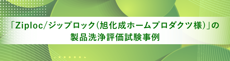 「Ziploc/ジップロック（旭化成ホームプロダクツ様）」の製品洗浄評価試験事例