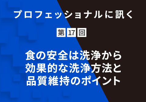 プロフェッショナルに訊く 第17回 食の安全は洗浄から｜効果的な洗浄方法と品質維持のポイント