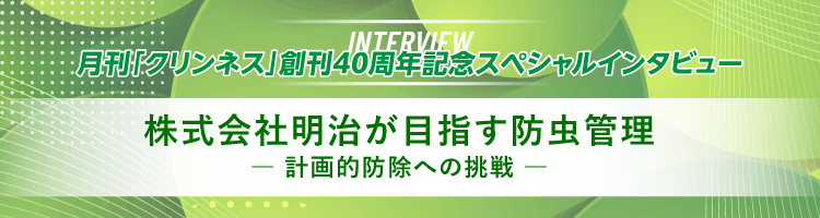 月刊「クリンネス」創刊40周年記念スペシャルインタビュー 株式会社明治が目指す防虫管理 ― 計画的防除への挑戦 ―